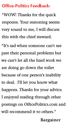 WOW! Thanks for the quick response. Your reasoning seems very sound to me, I will discuss this with the chief steward. It’s sad when someone can’t see past their personal problems but we can’t let all the hard work we’re doing go down the toilet because of one person’s inability to deal. I’ll let you know what happens. Thank you for your advice. I enjoyed reading through other postings on your website and will recommend it to others.